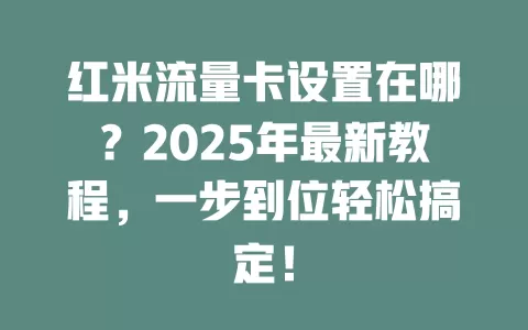 红米流量卡设置在哪？2025年最新教程，一步到位轻松搞定！
