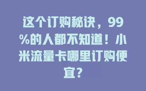 这个订购秘诀，99%的人都不知道！小米流量卡哪里订购便宜？