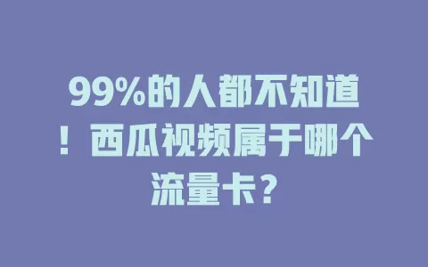 99%的人都不知道！西瓜视频属于哪个流量卡？