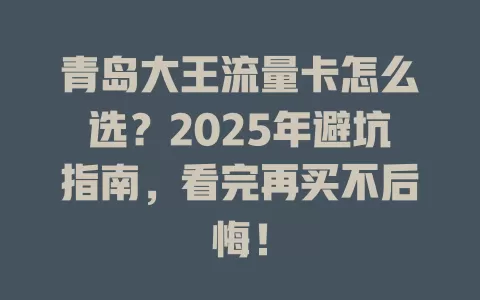 青岛大王流量卡怎么选？2025年避坑指南，看完再买不后悔！