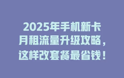 2025年手机新卡月租流量升级攻略，这样改套餐最省钱！