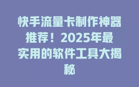 快手流量卡制作神器推荐！2025年最实用的软件工具大揭秘