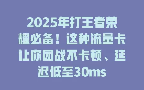 2025年打王者荣耀必备！这种流量卡让你团战不卡顿、延迟低至30ms