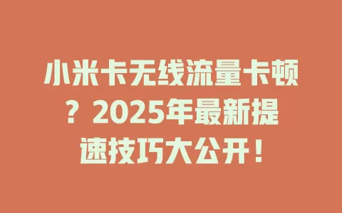 小米卡无线流量卡顿？2025年最新提速技巧大公开！