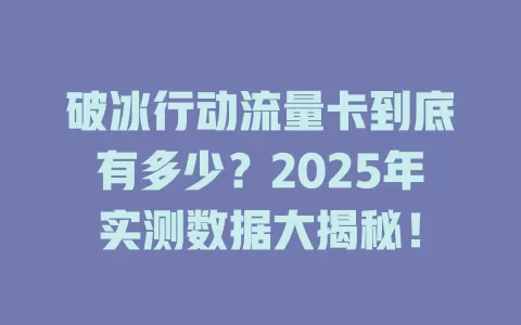 破冰行动流量卡到底有多少？2025年实测数据大揭秘！