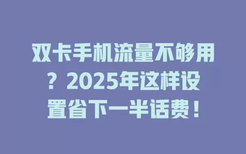 双卡手机流量不够用？2025年这样设置省下一半话费！