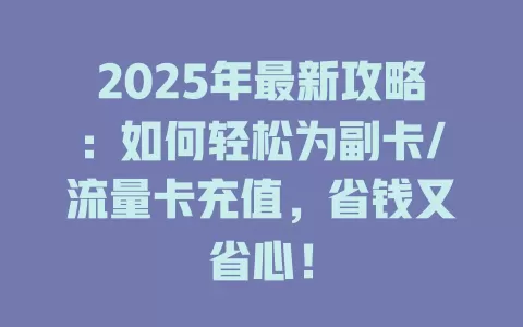 2025年最新攻略：如何轻松为副卡/流量卡充值，省钱又省心！