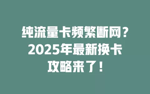 纯流量卡频繁断网？2025年最新换卡攻略来了！