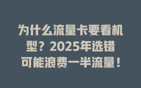 为什么流量卡要看机型？2025年选错可能浪费一半流量！