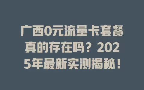广西0元流量卡套餐真的存在吗？2025年最新实测揭秘！