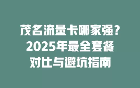 茂名流量卡哪家强？2025年最全套餐对比与避坑指南
