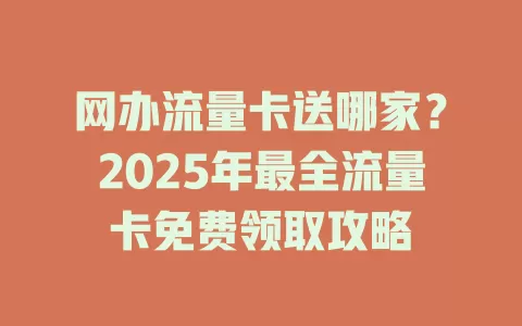 网办流量卡送哪家？2025年最全流量卡免费领取攻略