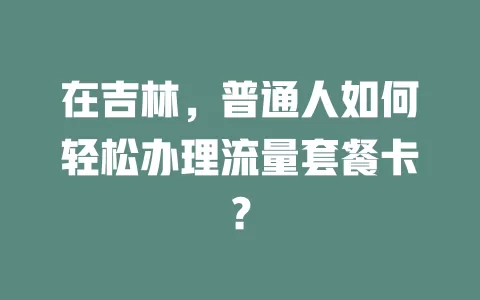 在吉林，普通人如何轻松办理流量套餐卡？