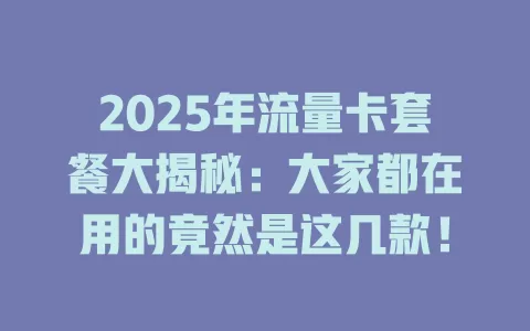 2025年流量卡套餐大揭秘：大家都在用的竟然是这几款！