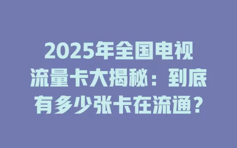 2025年全国电视流量卡大揭秘：到底有多少张卡在流通？