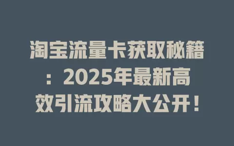 淘宝流量卡获取秘籍：2025年最新高效引流攻略大公开！