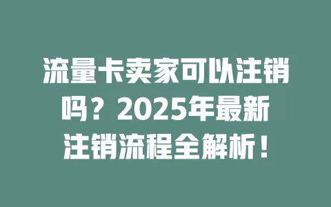 流量卡卖家可以注销吗？2025年最新注销流程全解析！