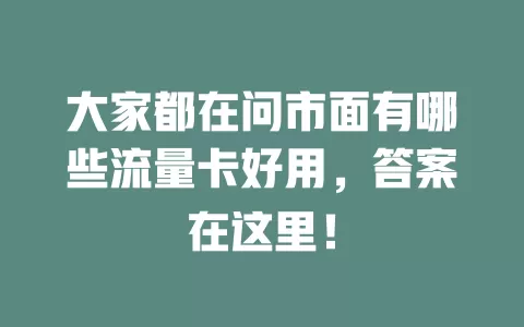 大家都在问市面有哪些流量卡好用，答案在这里！