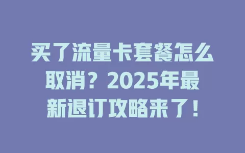 买了流量卡套餐怎么取消？2025年最新退订攻略来了！