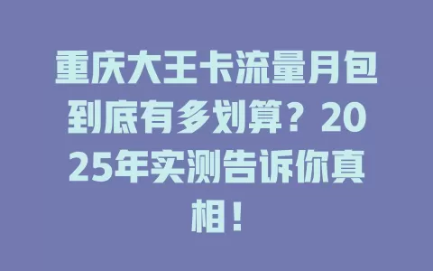 重庆大王卡流量月包到底有多划算？2025年实测告诉你真相！