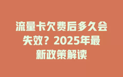 流量卡欠费后多久会失效？2025年最新政策解读