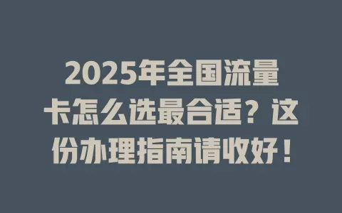 2025年全国流量卡怎么选最合适？这份办理指南请收好！