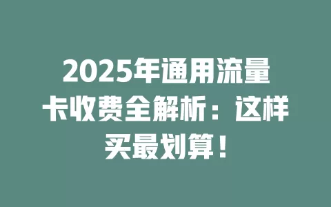 2025年通用流量卡收费全解析：这样买最划算！