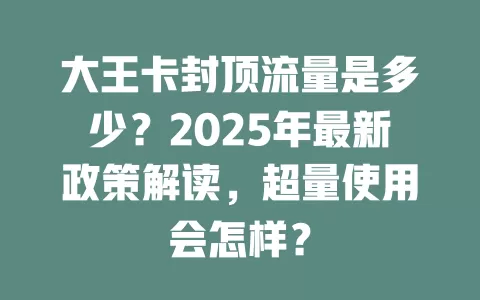 大王卡封顶流量是多少？2025年最新政策解读，超量使用会怎样？