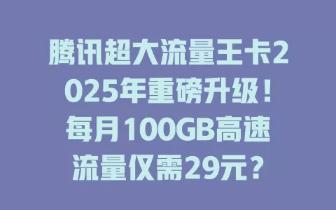 腾讯超大流量王卡2025年重磅升级！每月100GB高速流量仅需29元？