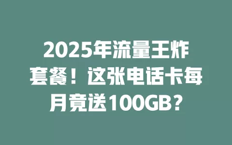 2025年流量王炸套餐！这张电话卡每月竟送100GB？