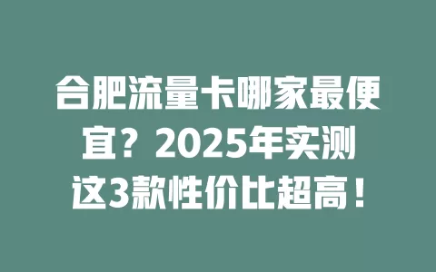 合肥流量卡哪家最便宜？2025年实测这3款性价比超高！