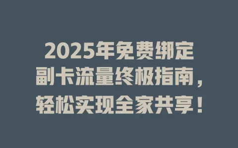2025年免费绑定副卡流量终极指南，轻松实现全家共享！