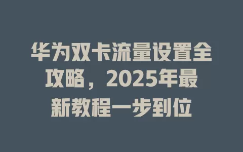 华为双卡流量设置全攻略，2025年最新教程一步到位