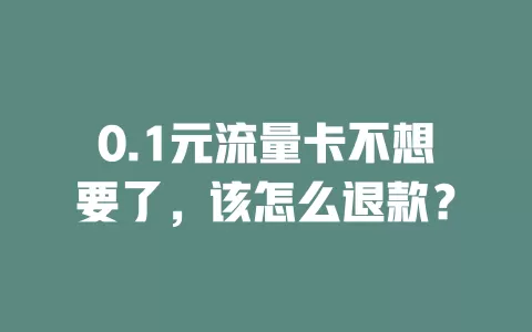 0.1元流量卡不想要了，该怎么退款？