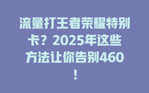 流量打王者荣耀特别卡？2025年这些方法让你告别460！