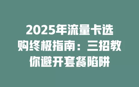 2025年流量卡选购终极指南：三招教你避开套餐陷阱