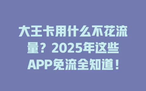 大王卡用什么不花流量？2025年这些APP免流全知道！