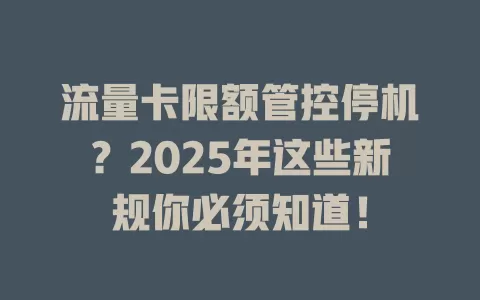 流量卡限额管控停机？2025年这些新规你必须知道！