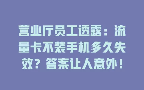 营业厅员工透露：流量卡不装手机多久失效？答案让人意外！
