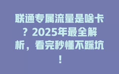 联通专属流量是啥卡？2025年最全解析，看完秒懂不踩坑！