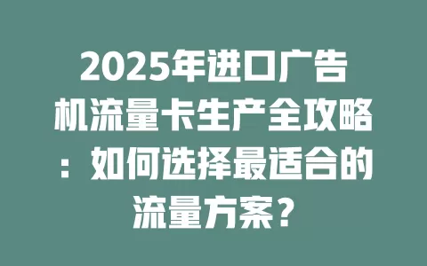 2025年进口广告机流量卡生产全攻略：如何选择最适合的流量方案？
