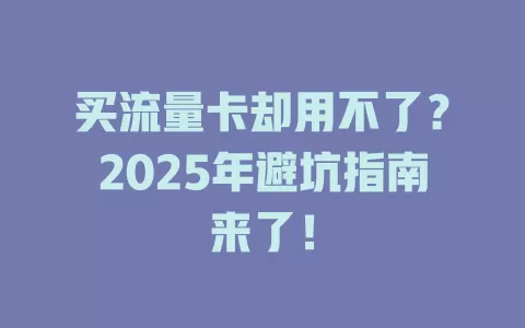 买流量卡却用不了？2025年避坑指南来了！