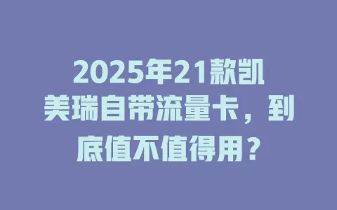 2025年21款凯美瑞自带流量卡，到底值不值得用？
