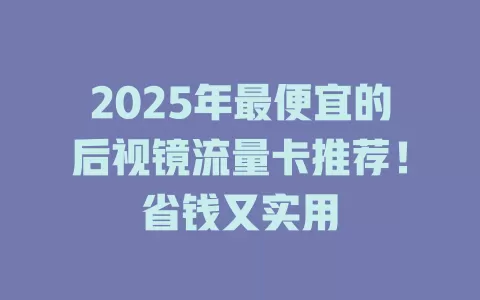 2025年最便宜的后视镜流量卡推荐！省钱又实用