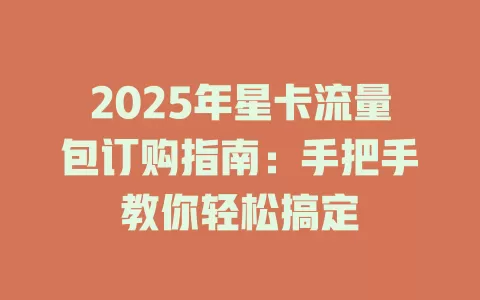 2025年星卡流量包订购指南：手把手教你轻松搞定