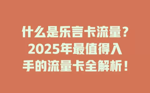 什么是乐言卡流量？2025年最值得入手的流量卡全解析！