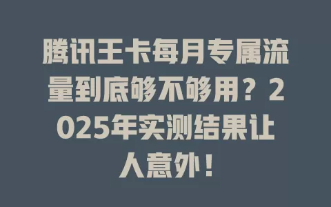 腾讯王卡每月专属流量到底够不够用？2025年实测结果让人意外！