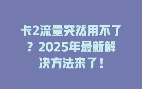 卡2流量突然用不了？2025年最新解决方法来了！