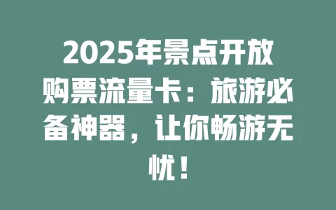2025年景点开放购票流量卡：旅游必备神器，让你畅游无忧！