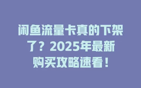 闲鱼流量卡真的下架了？2025年最新购买攻略速看！
